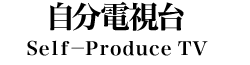 自分電視台～Ｓｅｌｆ－Ｐｒｏｄｕｃｅ　ＴＶ