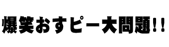 爆笑おすピー大問題！！