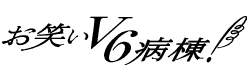 お笑いＶ６病棟！