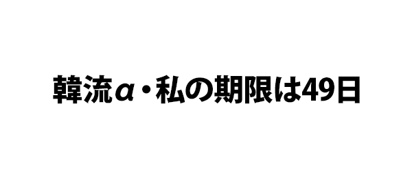 韓流α・私の期限は49日