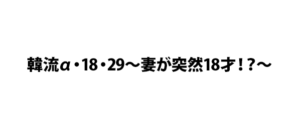 韓流α・18・29～妻が突然18才！？～