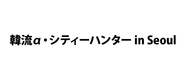 韓流α・シティーハンター in Seoul