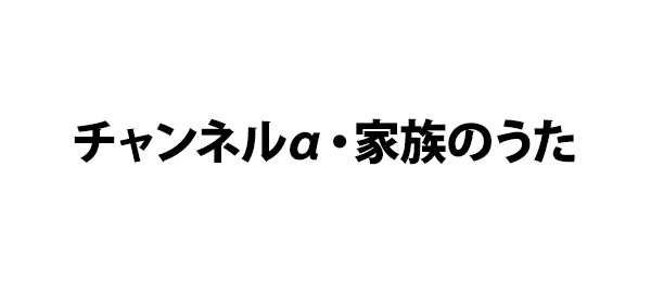 チャンネルα・家族のうた