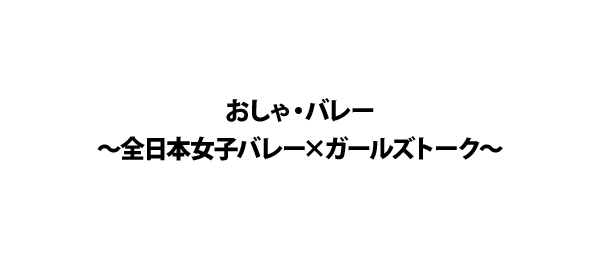 おしゃ・バレー～全日本女子バレー×ガールズトーク～