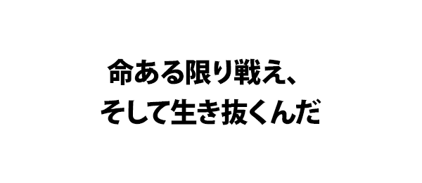 命ある限り戦え、そして生き抜くんだ