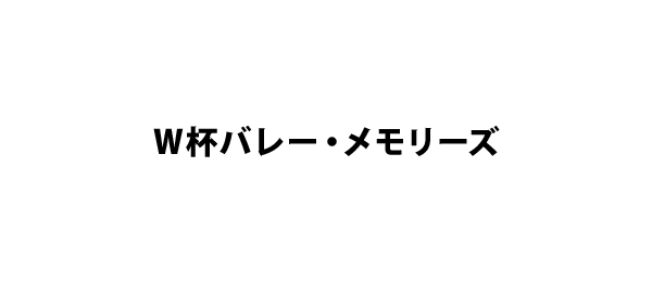 W杯バレー・メモリーズ