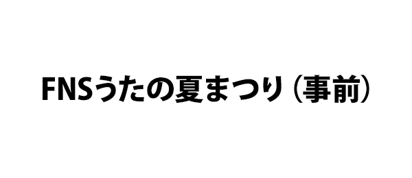 FNSうたの夏まつり（事前）