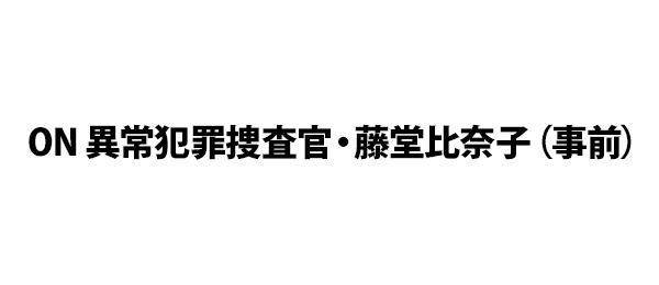 ON 異常犯罪捜査官・藤堂比奈子（事前）