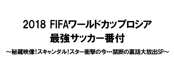 2018 FIFAワールドカップロシア最強サッカー番付～秘蔵映像！スキャンダル！スター衝撃の今・・・禁断の裏話大放出SP～
