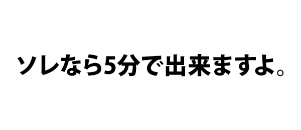 ソレなら5分で出来ますよ。