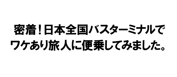 密着！日本全国バスターミナルでワケあり旅人に便乗してみました。