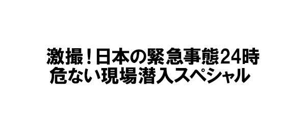 激撮！日本の緊急事態24時 危ない現場潜入スペシャル