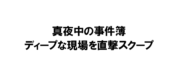 真夜中の事件簿 ディープな現場を直撃スクープ