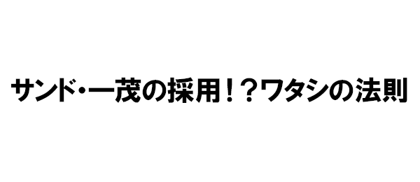 サンド・一茂の採用！？ワタシの法則
