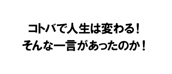 コトバで人生は変わる！そんな一言があったのか！