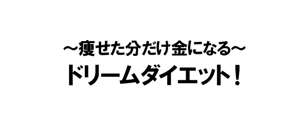 ～痩せた分だけ金になる～ドリームダイエット！