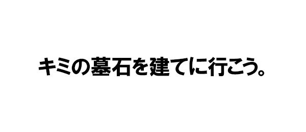 キミの墓石を建てに行こう。