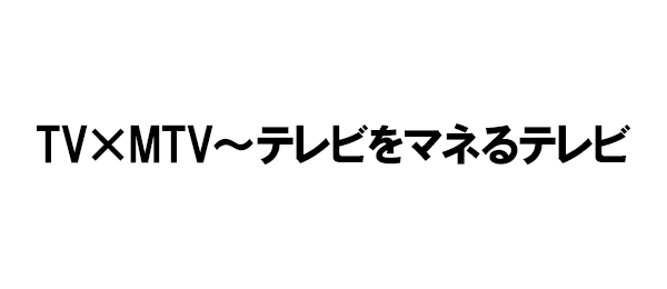 TV×MTV～テレビをマネるテレビ