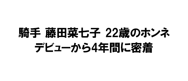 騎手 藤田菜七子 22歳のホンネ デビューから4年間に密着