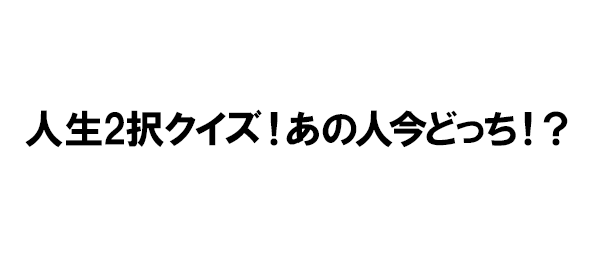 人生2択クイズ！あの人今どっち！？