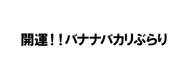 開運!!バナナバカリぶらり
