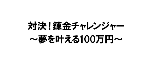 対決！錬金チャレンジャー～夢を叶える100万円～