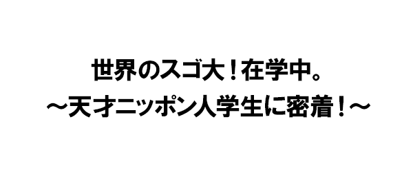 世界のスゴ大！在学中。～天才ニッポン人学生に密着！～