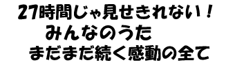 27時間じゃ見せきれない！みんなのうた　まだまだ続く感動の全て