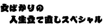 女ばかりの人生立て直しスペシャル
