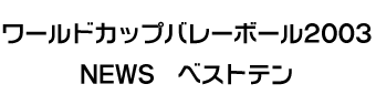 ワールドカップバレーボール2003　NEWS　ベストテン