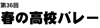 第36回春の高校バレー
