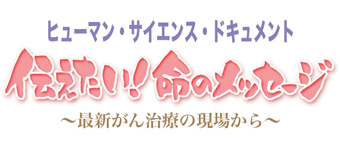 ヒューマン・サイエンス・ドキュメント伝えたい！命のメッセージ～最新がん治療の現場から～