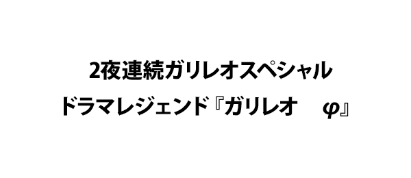2夜連続ガリレオスペシャルドラマレジェンド『ガリレオ　φ』 