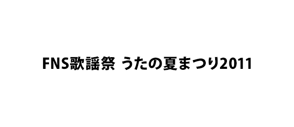 FNS歌謡祭 うたの夏まつり2011