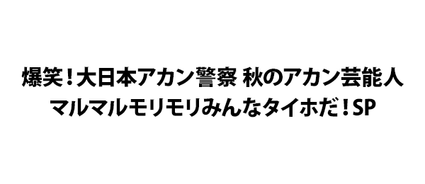 爆笑！大日本アカン警察 秋のアカン芸能人 マルマルモリモリみんなタイホだ！SP 