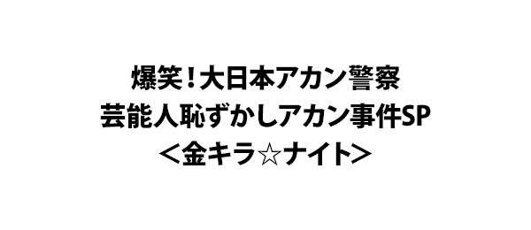 爆笑！大日本アカン警察芸能人恥ずかしアカン事件SP＜金キラ☆ナイト＞