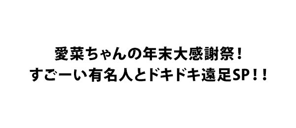 愛菜ちゃんの年末大感謝祭！すごーい有名人とドキドキ遠足SP！！