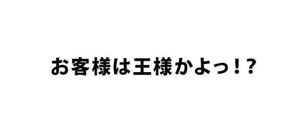 お客様は王様かよっ！？