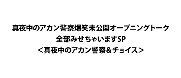 真夜中のアカン警察爆笑未公開オープニングトーク全部みせちゃいますSP＜真夜中のアカン警察＆チョイス＞