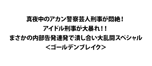 真夜中のアカン警察芸人刑事が悶絶！アイドル刑事が大暴れ！！まさかの内部告発連発で潰し合い大乱闘スペシャル＜ゴールデンブレイク＞