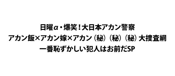 日曜α・爆笑！大日本アカン警察 アカン飯×アカン嫁×アカン（秘）（秘）（秘）大捜査網 一番恥ずかしい犯人はお前だSP