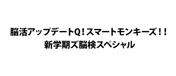 脳活アップデートQ！スマートモンキーズ！！新学期ズ脳検スペシャル