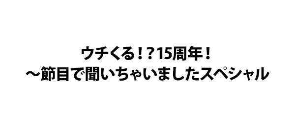 ウチくる！？15周年！～節目で聞いちゃいましたスペシャル
