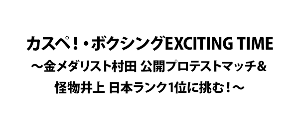 カスペ ボクシングexciting Time 金メダリスト村田 公開プロテストマッチ 怪物井上 日本ランク1位に挑む フジテレビ