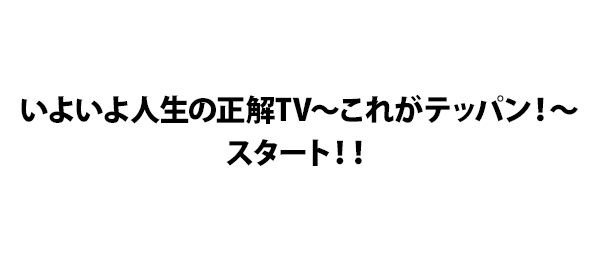 いよいよ人生の正解TV～これがテッパン！～スタート！！