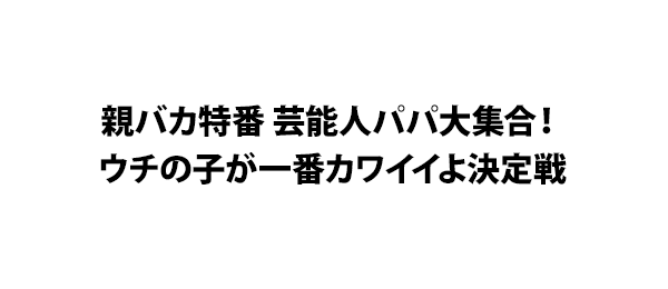 親バカ特番 芸能人パパ大集合！ウチの子が一番カワイイよ決定戦
