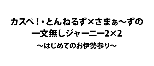 カスペ！・とんねるず×さまぁ～ずの一文無しジャーニー2×2～はじめてのお伊勢参り～