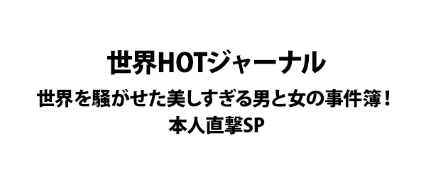 世界HOTジャーナル世界を騒がせた美しすぎる男と女の事件簿！本人直撃SP