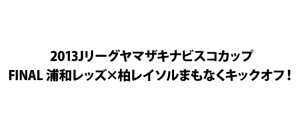 13jリーグヤマザキナビスコカップ Final 浦和レッズ 柏レイソルまもなくキックオフ フジテレビ 13jリーグヤマザキナビスコカップ Final 浦和レッズ 柏レイソルまもなくキックオフ フジテレビ