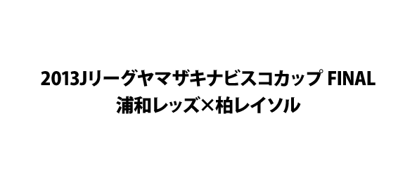 2013Jリーグヤマザキナビスコカップ FINAL 浦和レッズ×柏レイソル